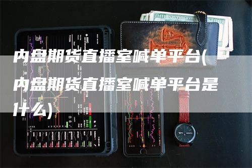 内盘期货直播室喊单平台(内盘期货直播室喊单平台是什么)