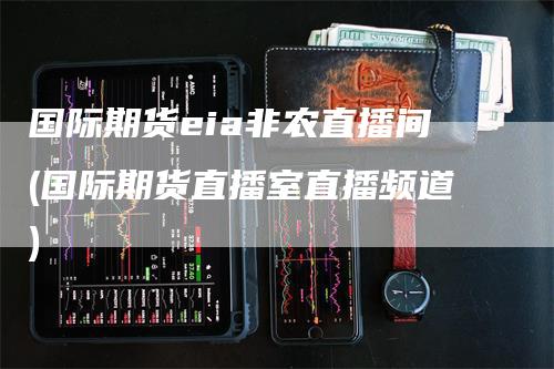 国际期货eia非农直播间(国际期货直播室直播频道)