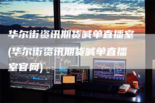 华尔街资讯期货喊单直播室(华尔街资讯期货喊单直播室官网)