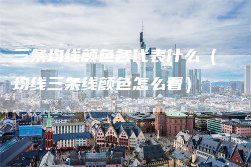 三条均线颜色各代表什么（均线三条线颜色怎么看）