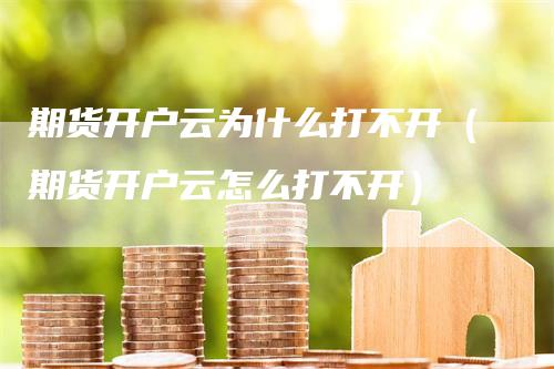 期货开户云为什么打不开（期货开户云怎么打不开）