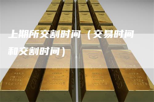 上期所交割时间（交易时间和交割时间）