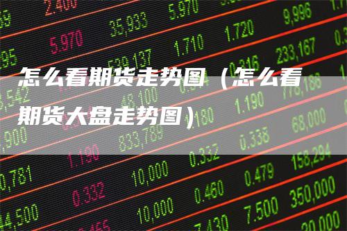怎么看期货走势图(怎么看期货大盘走势图)