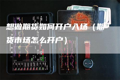 想做期货如何开户入场（期货市场怎么开户）