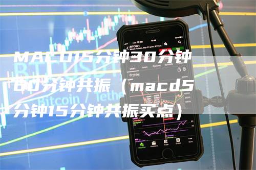 MACD15分钟30分钟60分钟共振（macd5分钟15分钟共振买点）