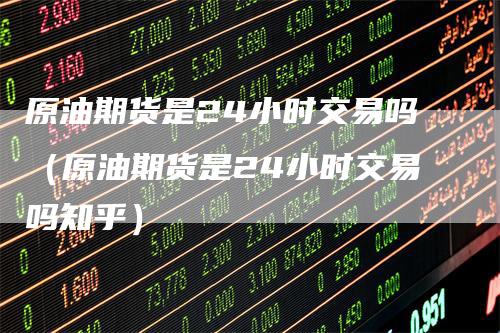 原油期货是24小时交易吗(原油期货是24小时交易吗知乎)