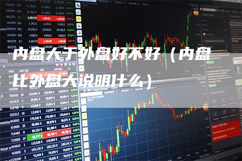 内盘大于外盘好不好（内盘比外盘大说明什么）