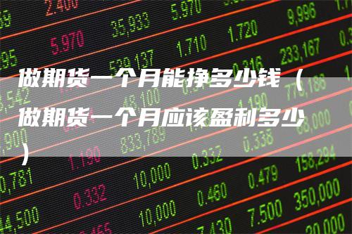 做期货一个月能挣多少钱（做期货一个月应该盈利多少）