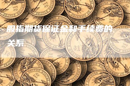 股指期货保证金和手续费的关系