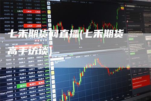 七禾期货网直播(七禾期货高手访谈)
