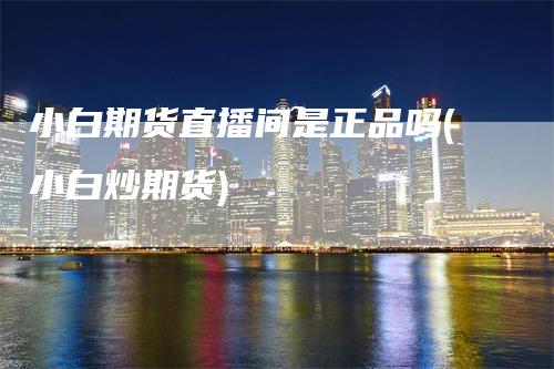 小白期货直播间是正品吗(小白炒期货)