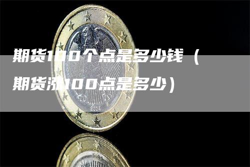 期货100个点是多少钱(期货涨100点是多少)