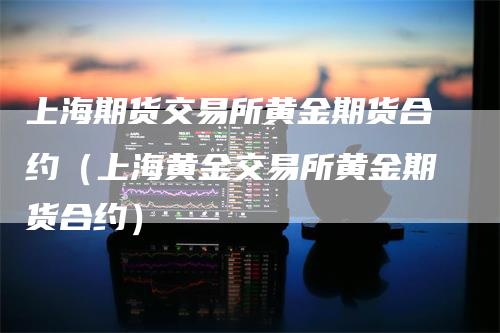上海期货交易所黄金期货合约（上海黄金交易所黄金期货合约）
