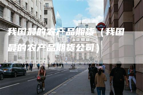 我国最的农产品期货(我国最的农产品期货公司)
