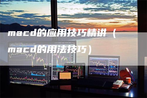 macd的应用技巧精讲（macd的用法技巧）