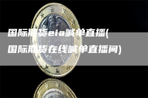 国际期货eia喊单直播(国际期货在线喊单直播间)
