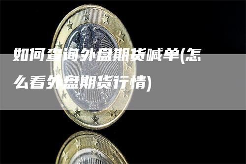 如何查询外盘期货喊单(怎么看外盘期货行情)