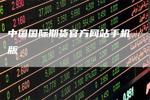 中国国际期货官方网站手机版