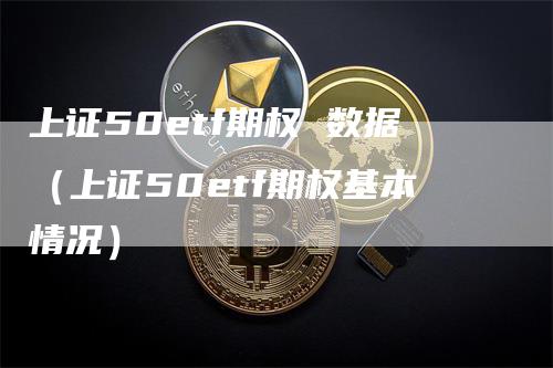 上证50etf期权 数据（上证50etf期权基本情况）