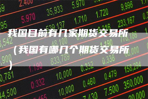 我国目前有几家期货交易所(我国有哪几个期货交易所)