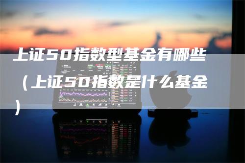 上证50指数型基金有哪些（上证50指数是什么基金）