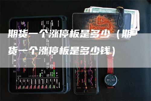 期货一个涨停板是多少（期货一个涨停板是多少钱）