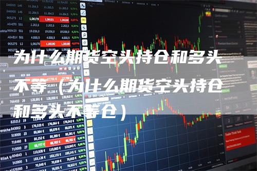 为什么期货空头持仓和多头不等（为什么期货空头持仓和多头不等仓）