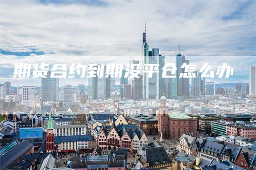 期货合约到期没平仓怎么办