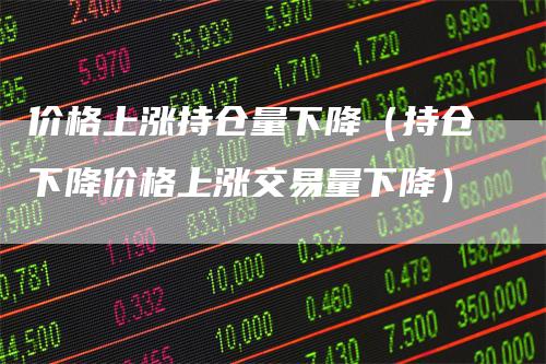 价格上涨持仓量下降（持仓下降价格上涨交易量下降）