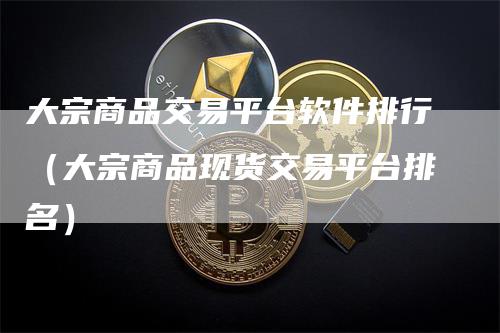 大宗商品交易平台软件排行（大宗商品现货交易平台排名）