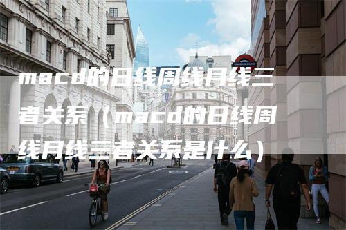 macd的日线周线月线三者关系（macd的日线周线月线三者关系是什么）