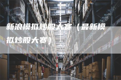 新浪模拟炒股大赛（最新模拟炒股大赛）