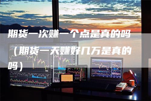 期货一次赚一个点是真的吗（期货一天赚好几万是真的吗）