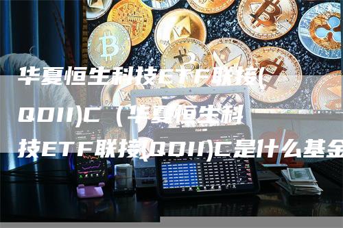 华夏恒生科技ETF联接(QDII)C（华夏恒生科技ETF联接(QDII)C是什么基金）
