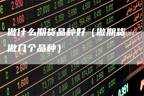 做什么期货品种好(做期货做几个品种)