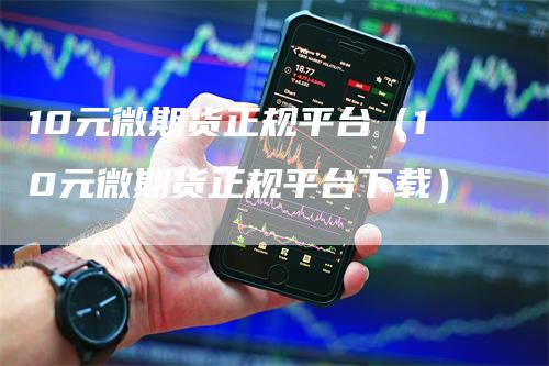 10元微期货正规平台（10元微期货正规平台下载）