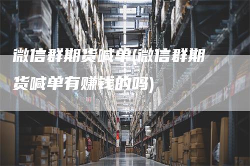 微信群期货喊单(微信群期货喊单有赚钱的吗)