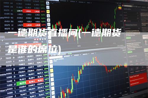 一德期货直播间(一德期货是谁的席位)