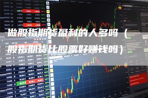 做股指期货盈利的人多吗（股指期货比股票好赚钱吗）