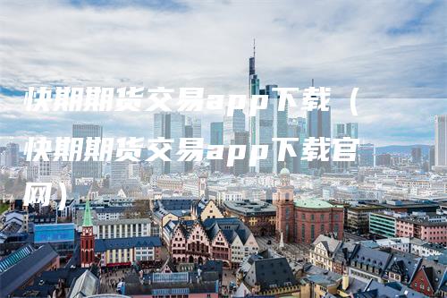 快期期货交易app下载(快期期货交易app下载官网)