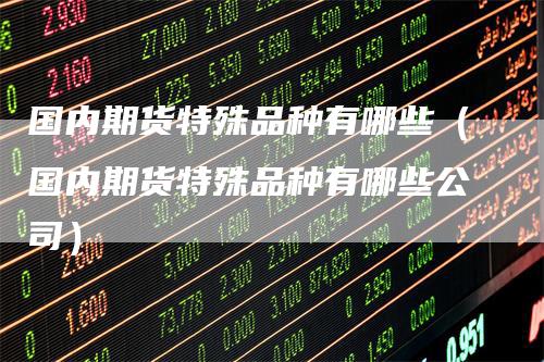 国内期货特殊品种有哪些（国内期货特殊品种有哪些公司）