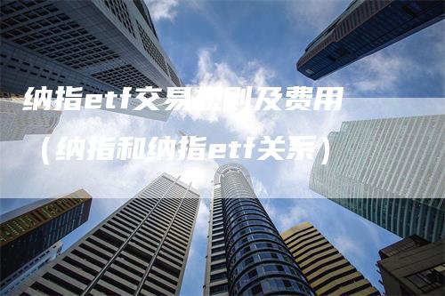 纳指etf交易规则及费用（纳指和纳指etf关系）