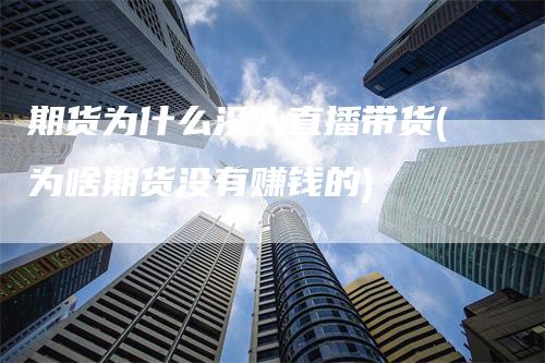 期货为什么没人直播带货(为啥期货没有赚钱的)