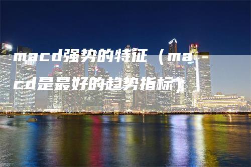 macd强势的特征（macd是最好的趋势指标）