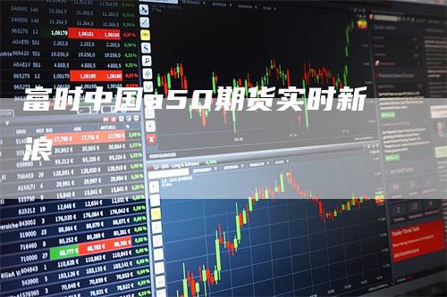 富时中国a50期货实时新浪