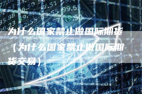 为什么国家禁止做国际期货(为什么国家禁止做国际期货交易)