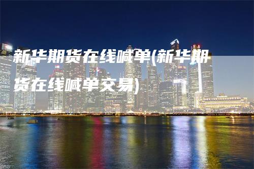 新华期货在线喊单(新华期货在线喊单交易)