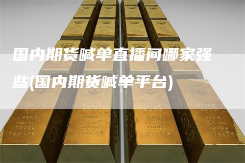 国内期货喊单直播间哪家强些(国内期货喊单平台)