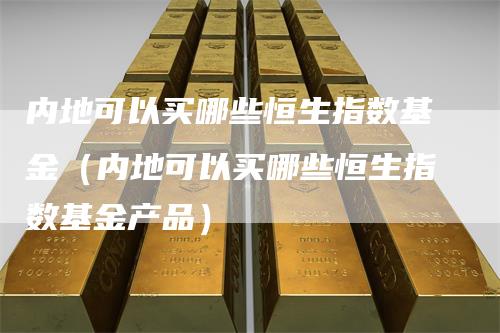 内地可以买哪些恒生指数基金（内地可以买哪些恒生指数基金产品）