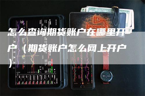怎么查询期货账户在哪里开户（期货账户怎么网上开户）